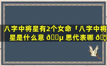 八字中将星有2个女命「八字中将星是什么意 🌵 思代表哪 🦆 些」